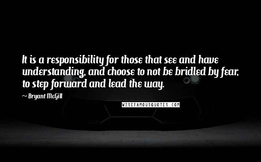 Bryant McGill Quotes: It is a responsibility for those that see and have understanding, and choose to not be bridled by fear, to step forward and lead the way.