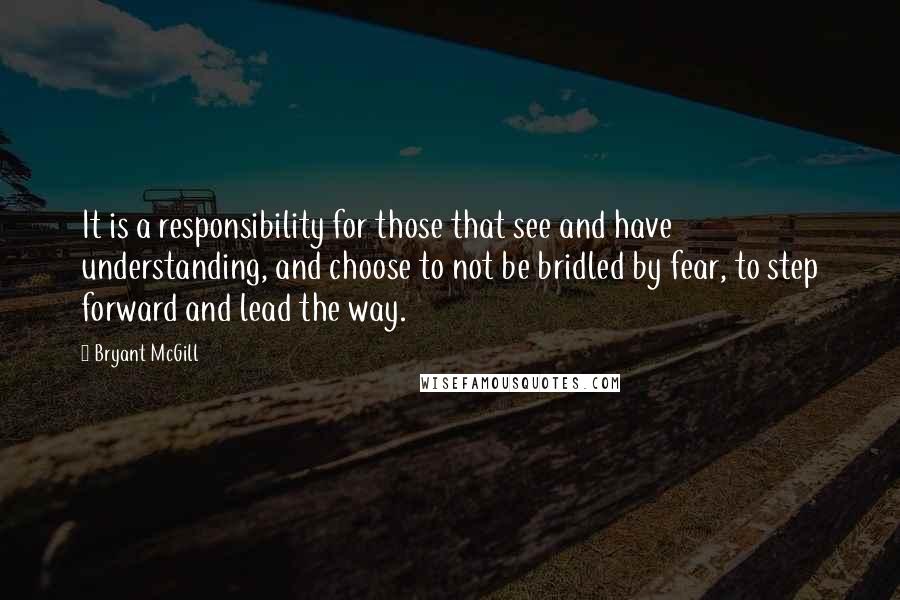 Bryant McGill Quotes: It is a responsibility for those that see and have understanding, and choose to not be bridled by fear, to step forward and lead the way.