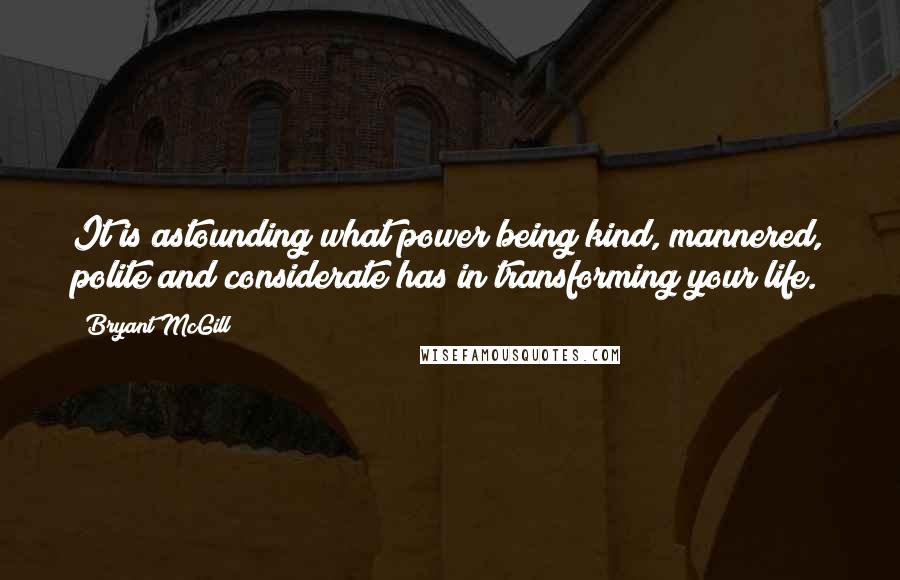 Bryant McGill Quotes: It is astounding what power being kind, mannered, polite and considerate has in transforming your life.