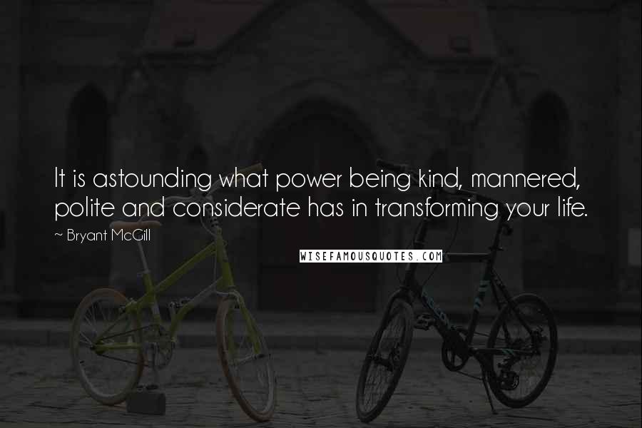 Bryant McGill Quotes: It is astounding what power being kind, mannered, polite and considerate has in transforming your life.