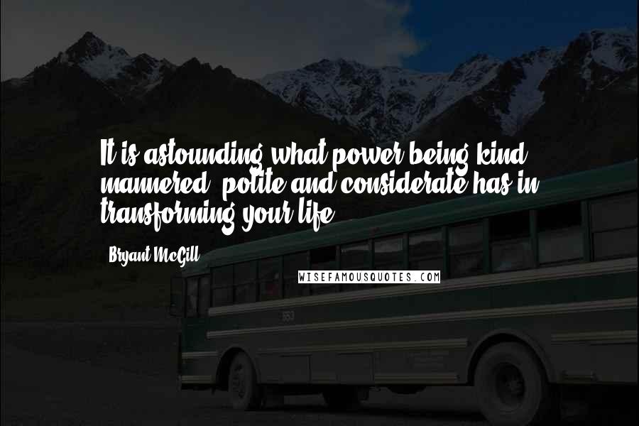 Bryant McGill Quotes: It is astounding what power being kind, mannered, polite and considerate has in transforming your life.