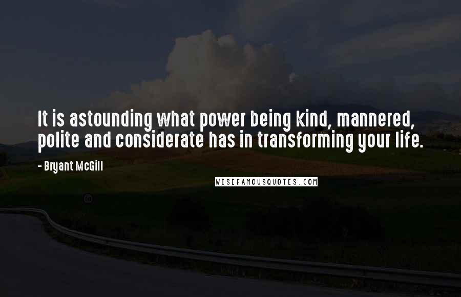 Bryant McGill Quotes: It is astounding what power being kind, mannered, polite and considerate has in transforming your life.