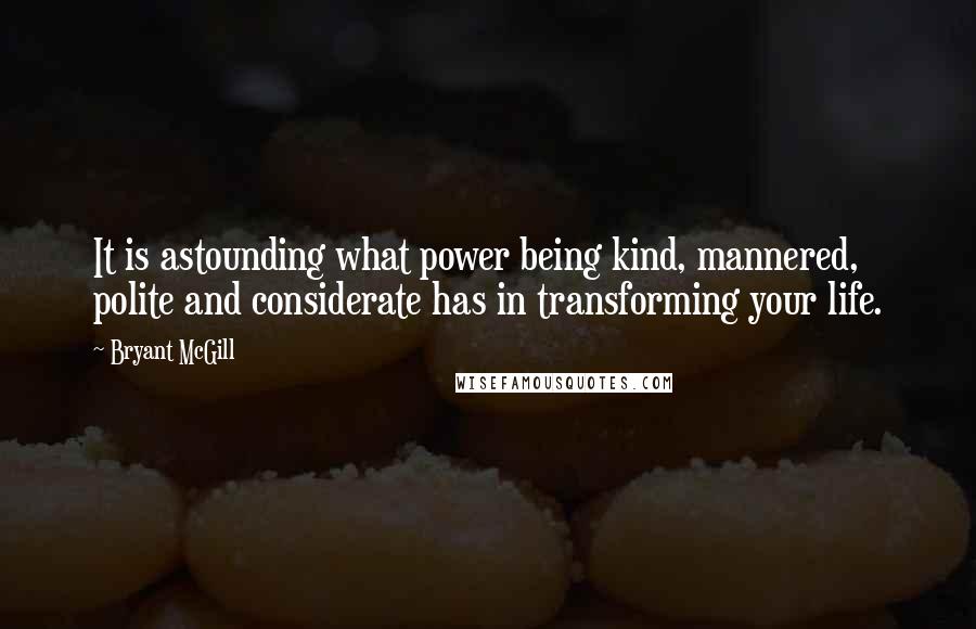 Bryant McGill Quotes: It is astounding what power being kind, mannered, polite and considerate has in transforming your life.