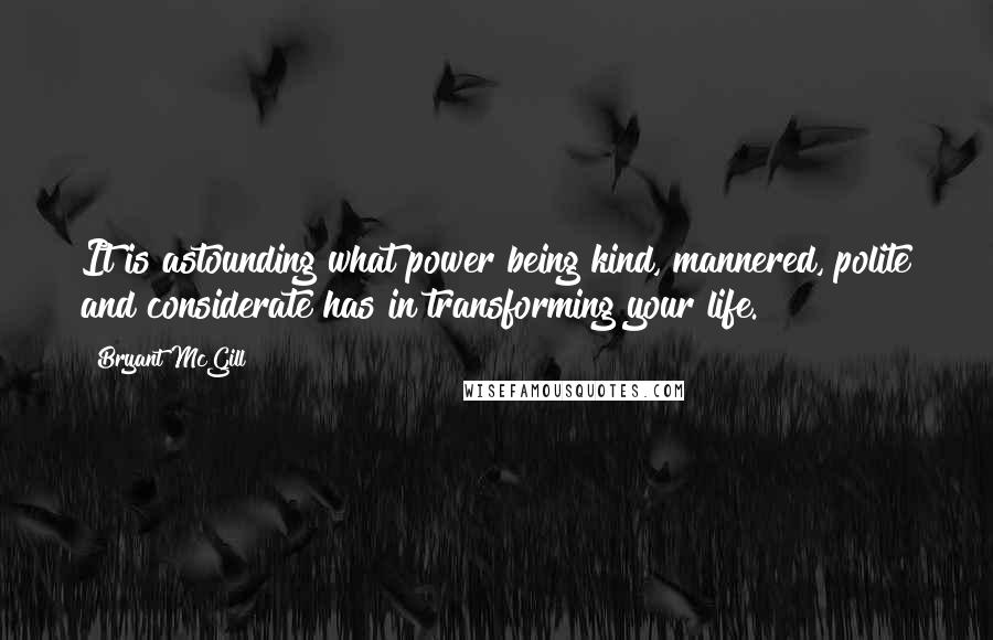 Bryant McGill Quotes: It is astounding what power being kind, mannered, polite and considerate has in transforming your life.