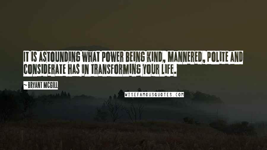 Bryant McGill Quotes: It is astounding what power being kind, mannered, polite and considerate has in transforming your life.