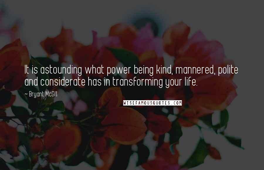 Bryant McGill Quotes: It is astounding what power being kind, mannered, polite and considerate has in transforming your life.