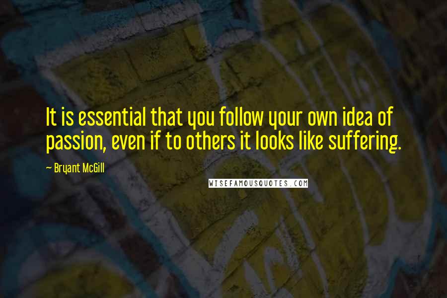 Bryant McGill Quotes: It is essential that you follow your own idea of passion, even if to others it looks like suffering.
