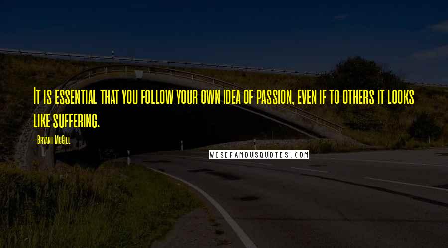 Bryant McGill Quotes: It is essential that you follow your own idea of passion, even if to others it looks like suffering.