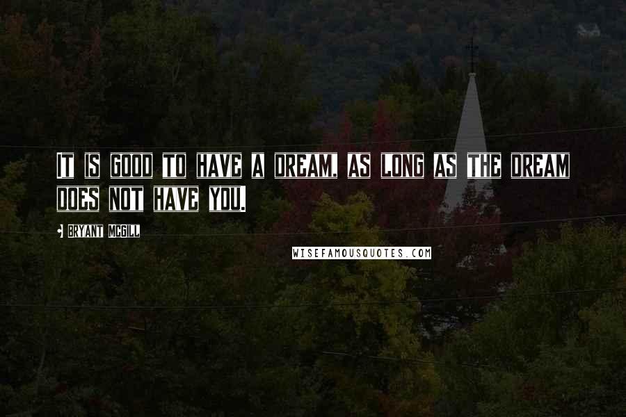 Bryant McGill Quotes: It is good to have a dream, as long as the dream does not have you.