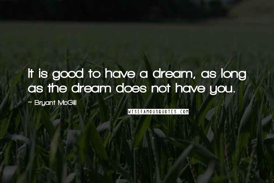 Bryant McGill Quotes: It is good to have a dream, as long as the dream does not have you.