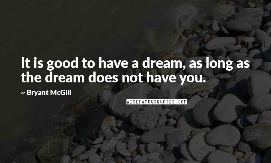 Bryant McGill Quotes: It is good to have a dream, as long as the dream does not have you.