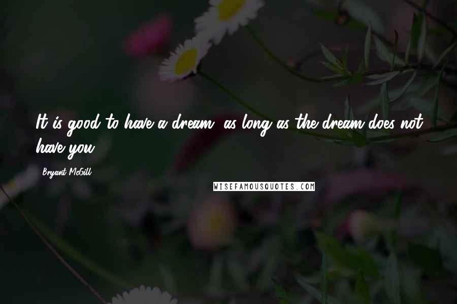 Bryant McGill Quotes: It is good to have a dream, as long as the dream does not have you.