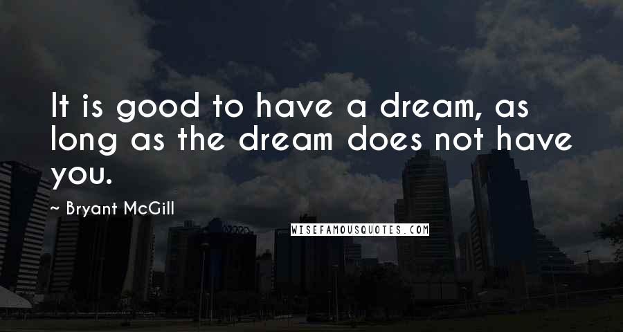 Bryant McGill Quotes: It is good to have a dream, as long as the dream does not have you.