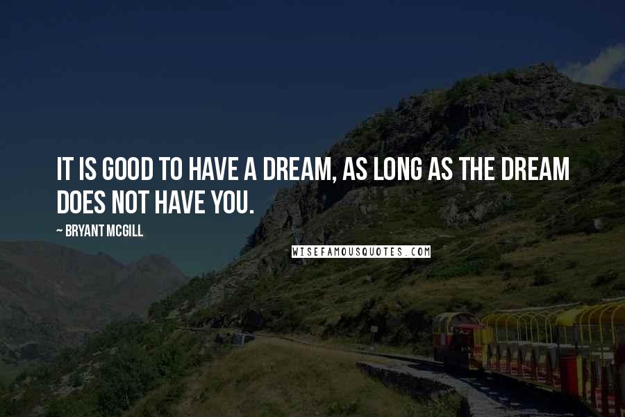 Bryant McGill Quotes: It is good to have a dream, as long as the dream does not have you.