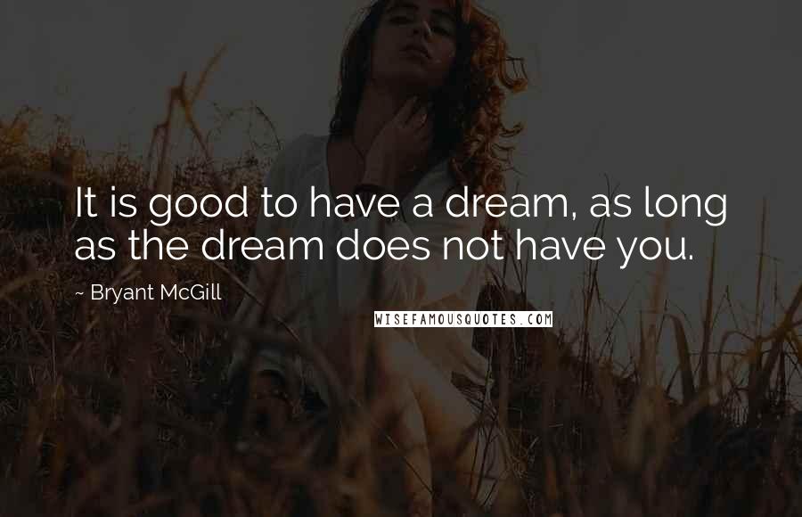 Bryant McGill Quotes: It is good to have a dream, as long as the dream does not have you.