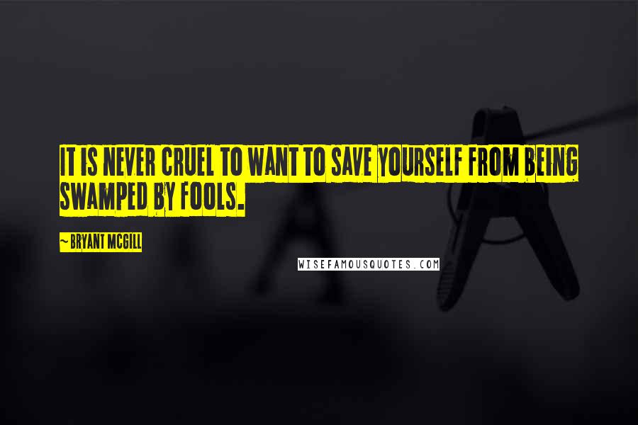 Bryant McGill Quotes: It is never cruel to want to save yourself from being swamped by fools.