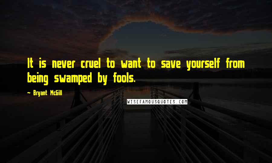 Bryant McGill Quotes: It is never cruel to want to save yourself from being swamped by fools.