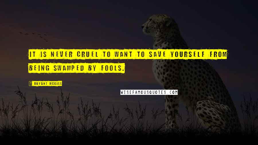 Bryant McGill Quotes: It is never cruel to want to save yourself from being swamped by fools.