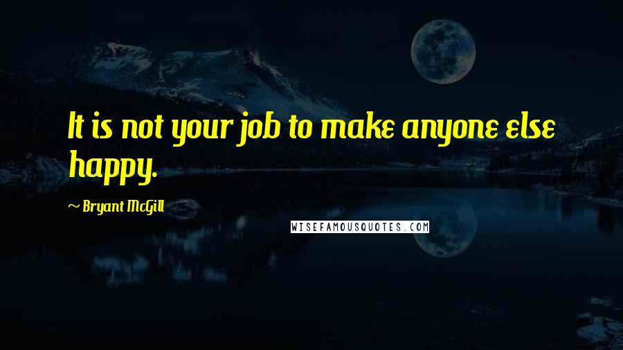 Bryant McGill Quotes: It is not your job to make anyone else happy.