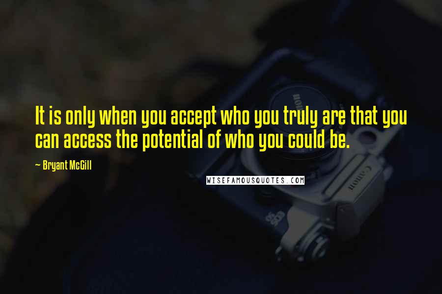 Bryant McGill Quotes: It is only when you accept who you truly are that you can access the potential of who you could be.