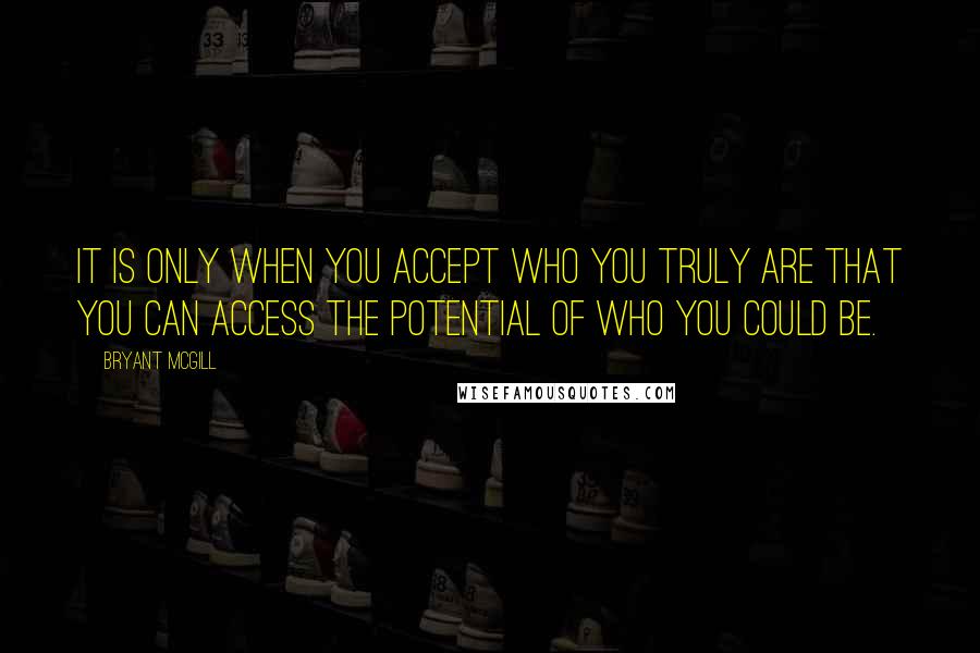 Bryant McGill Quotes: It is only when you accept who you truly are that you can access the potential of who you could be.