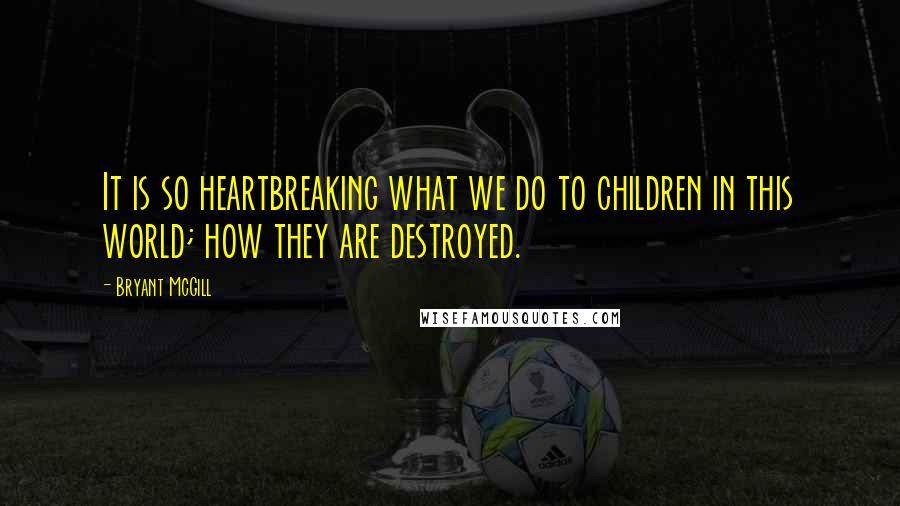 Bryant McGill Quotes: It is so heartbreaking what we do to children in this world; how they are destroyed.