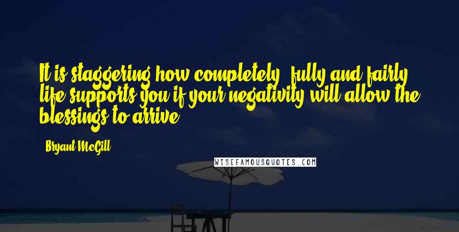 Bryant McGill Quotes: It is staggering how completely, fully and fairly life supports you if your negativity will allow the blessings to arrive.