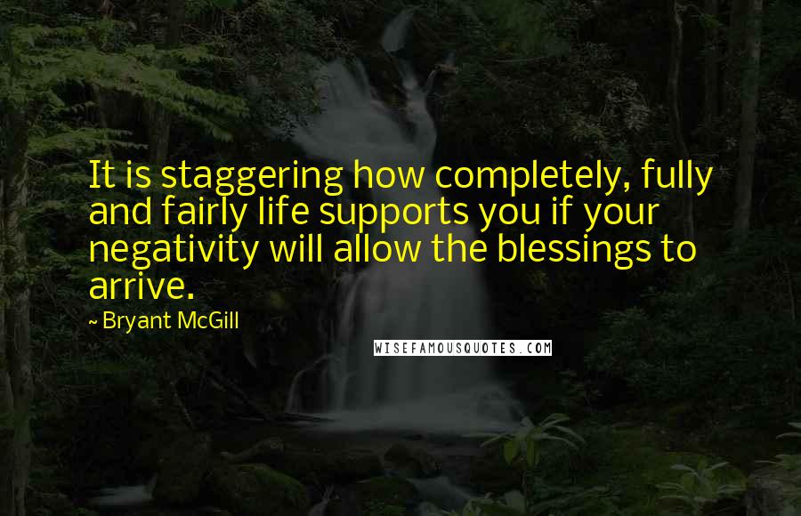 Bryant McGill Quotes: It is staggering how completely, fully and fairly life supports you if your negativity will allow the blessings to arrive.