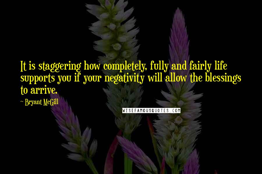 Bryant McGill Quotes: It is staggering how completely, fully and fairly life supports you if your negativity will allow the blessings to arrive.