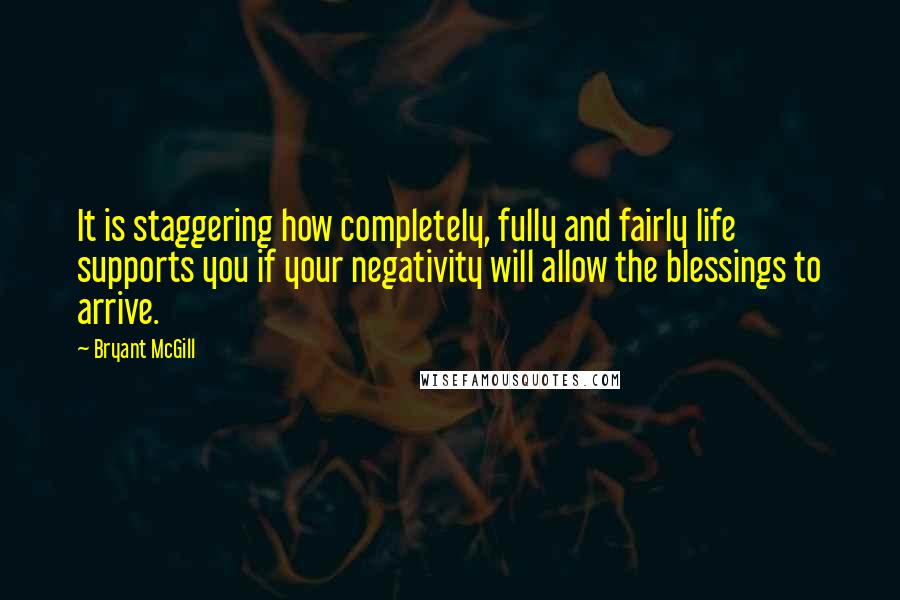 Bryant McGill Quotes: It is staggering how completely, fully and fairly life supports you if your negativity will allow the blessings to arrive.