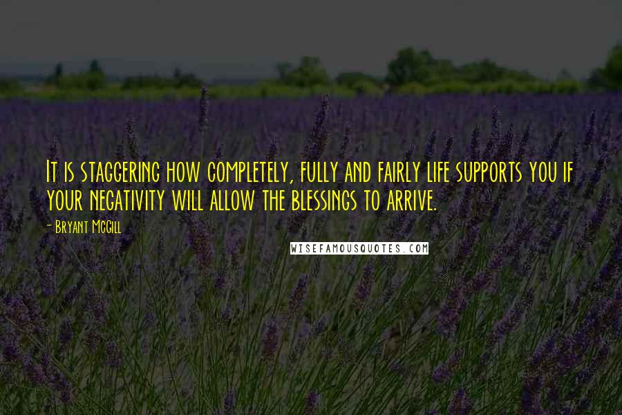 Bryant McGill Quotes: It is staggering how completely, fully and fairly life supports you if your negativity will allow the blessings to arrive.