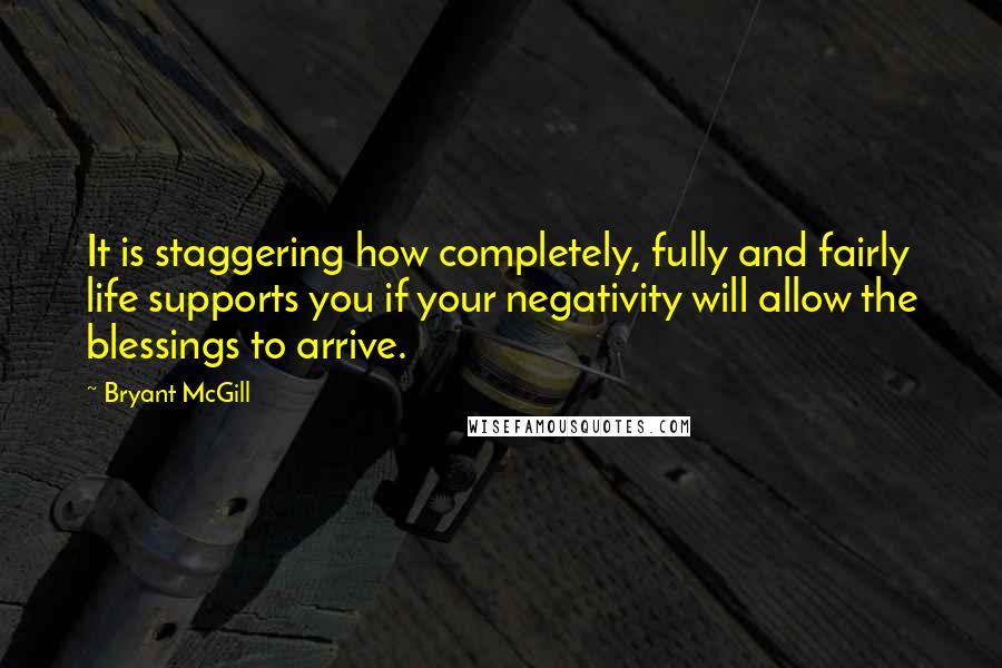 Bryant McGill Quotes: It is staggering how completely, fully and fairly life supports you if your negativity will allow the blessings to arrive.