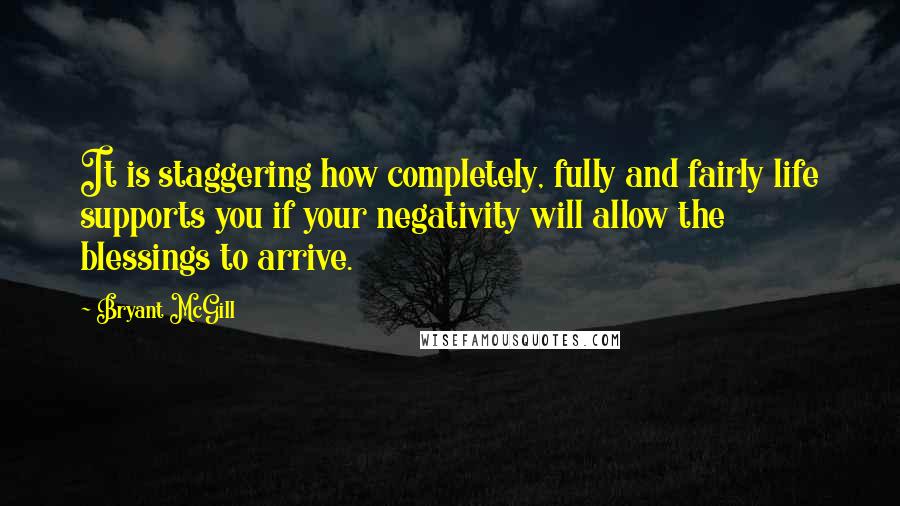 Bryant McGill Quotes: It is staggering how completely, fully and fairly life supports you if your negativity will allow the blessings to arrive.