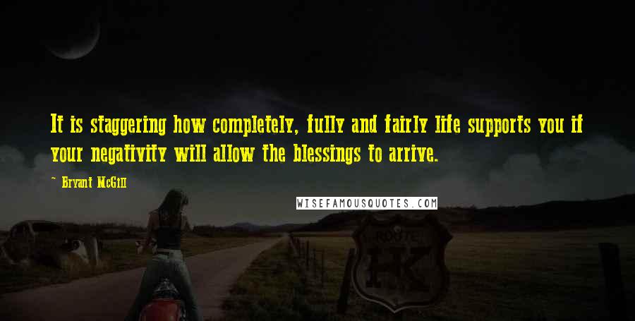 Bryant McGill Quotes: It is staggering how completely, fully and fairly life supports you if your negativity will allow the blessings to arrive.