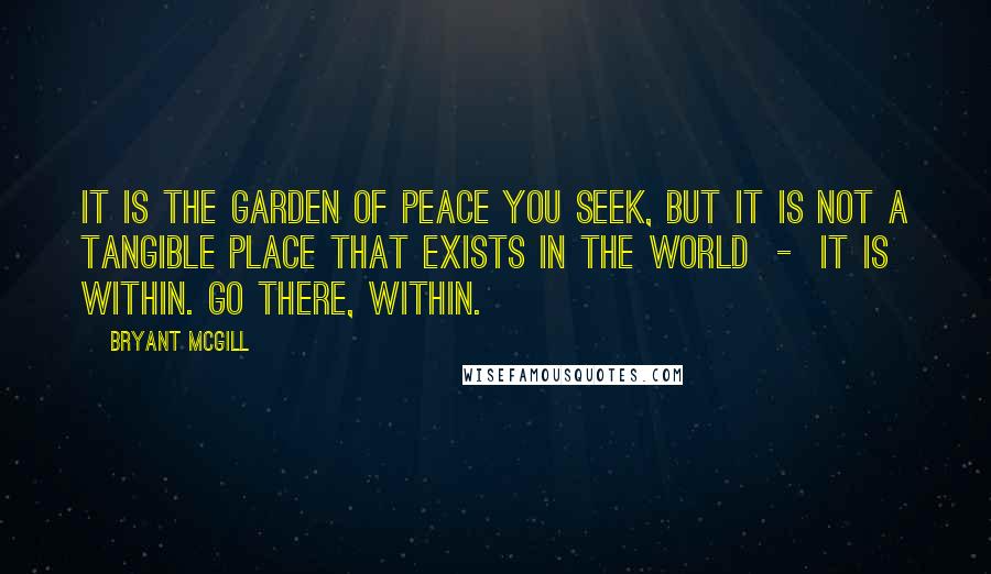 Bryant McGill Quotes: It is the garden of peace you seek, but it is not a tangible place that exists in the world - it is within. Go there, within.