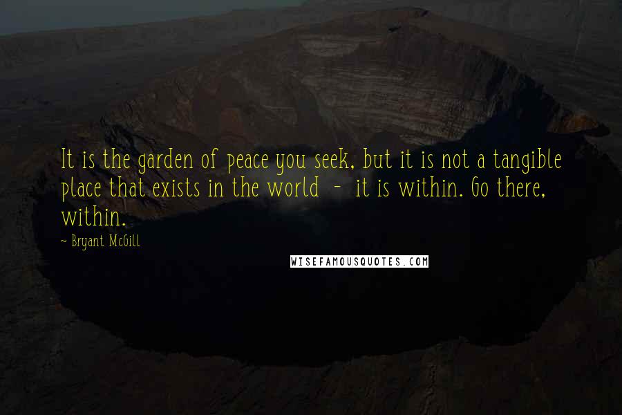Bryant McGill Quotes: It is the garden of peace you seek, but it is not a tangible place that exists in the world - it is within. Go there, within.