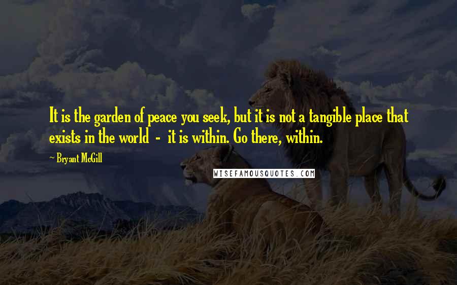 Bryant McGill Quotes: It is the garden of peace you seek, but it is not a tangible place that exists in the world - it is within. Go there, within.