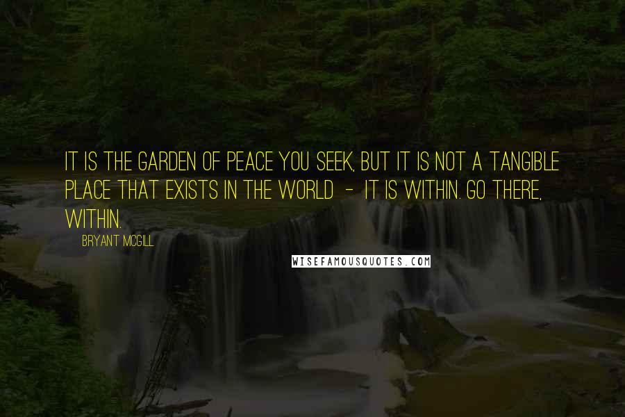 Bryant McGill Quotes: It is the garden of peace you seek, but it is not a tangible place that exists in the world - it is within. Go there, within.