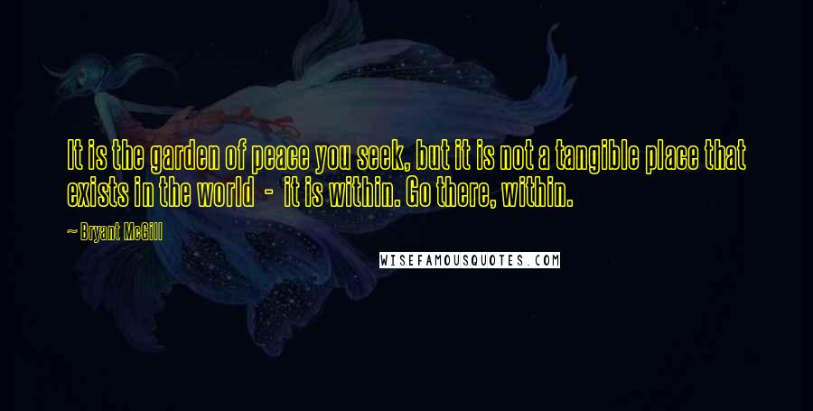 Bryant McGill Quotes: It is the garden of peace you seek, but it is not a tangible place that exists in the world - it is within. Go there, within.