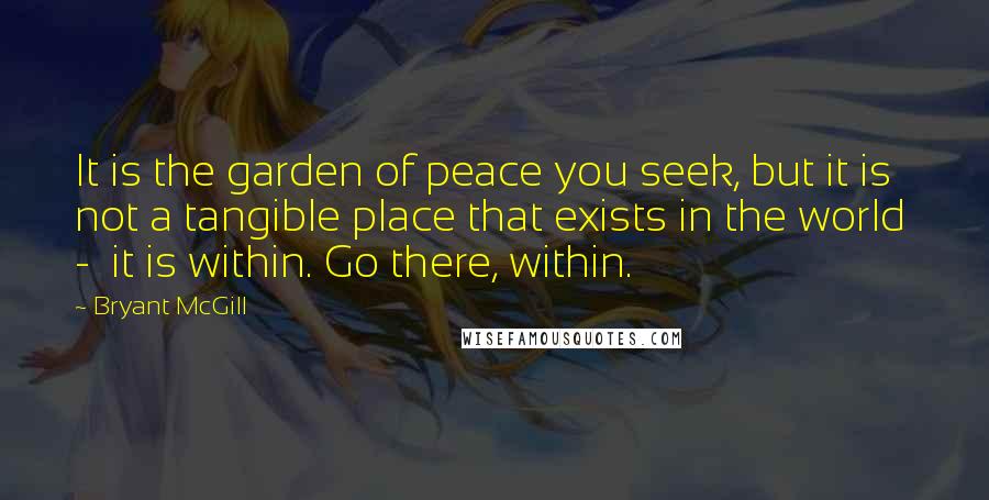 Bryant McGill Quotes: It is the garden of peace you seek, but it is not a tangible place that exists in the world - it is within. Go there, within.