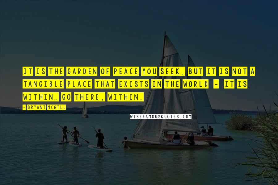 Bryant McGill Quotes: It is the garden of peace you seek, but it is not a tangible place that exists in the world - it is within. Go there, within.