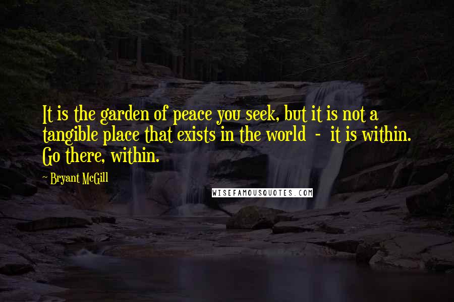 Bryant McGill Quotes: It is the garden of peace you seek, but it is not a tangible place that exists in the world - it is within. Go there, within.