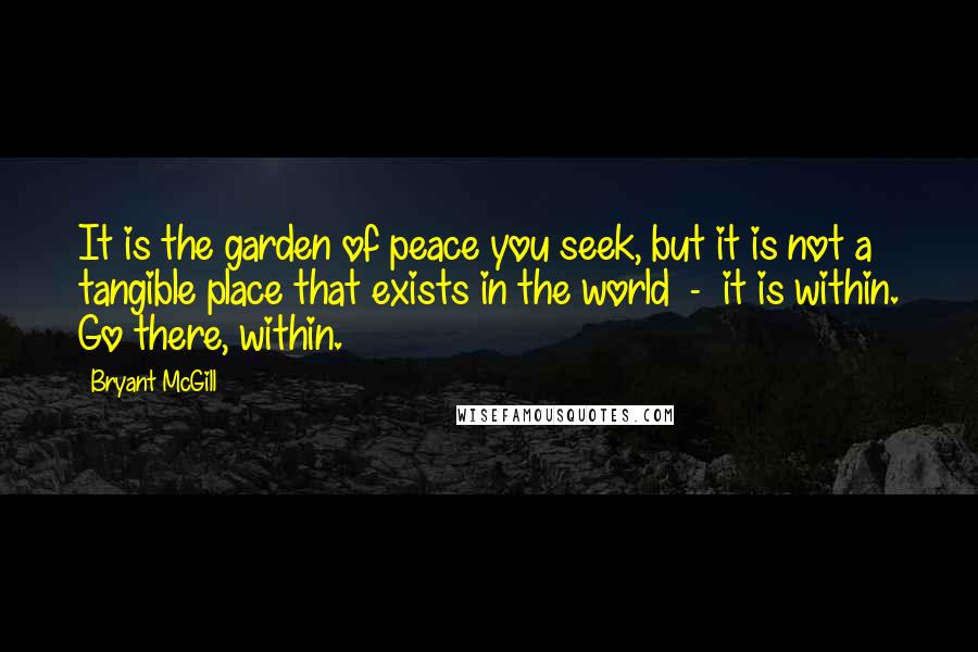 Bryant McGill Quotes: It is the garden of peace you seek, but it is not a tangible place that exists in the world - it is within. Go there, within.