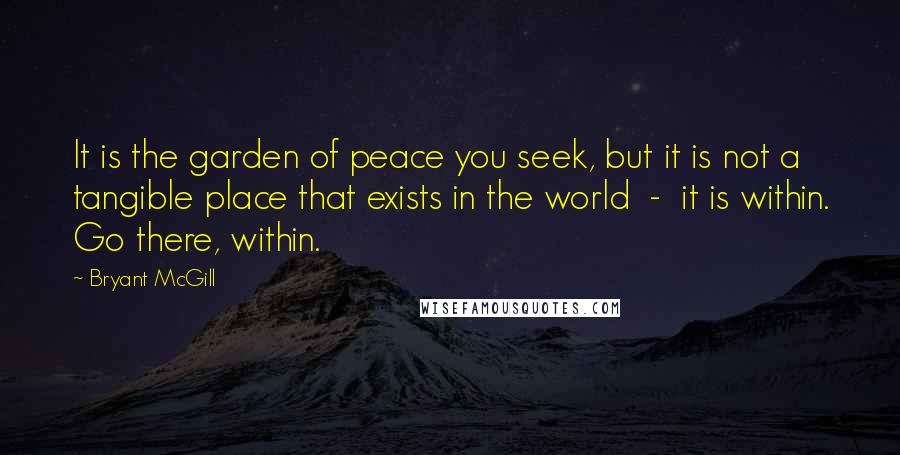 Bryant McGill Quotes: It is the garden of peace you seek, but it is not a tangible place that exists in the world - it is within. Go there, within.