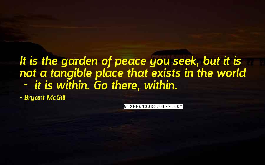 Bryant McGill Quotes: It is the garden of peace you seek, but it is not a tangible place that exists in the world - it is within. Go there, within.