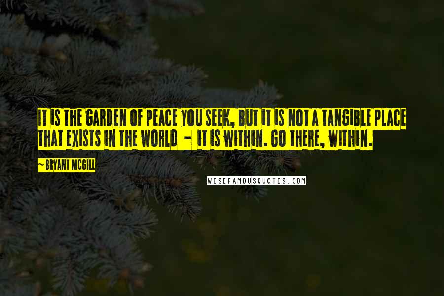 Bryant McGill Quotes: It is the garden of peace you seek, but it is not a tangible place that exists in the world - it is within. Go there, within.