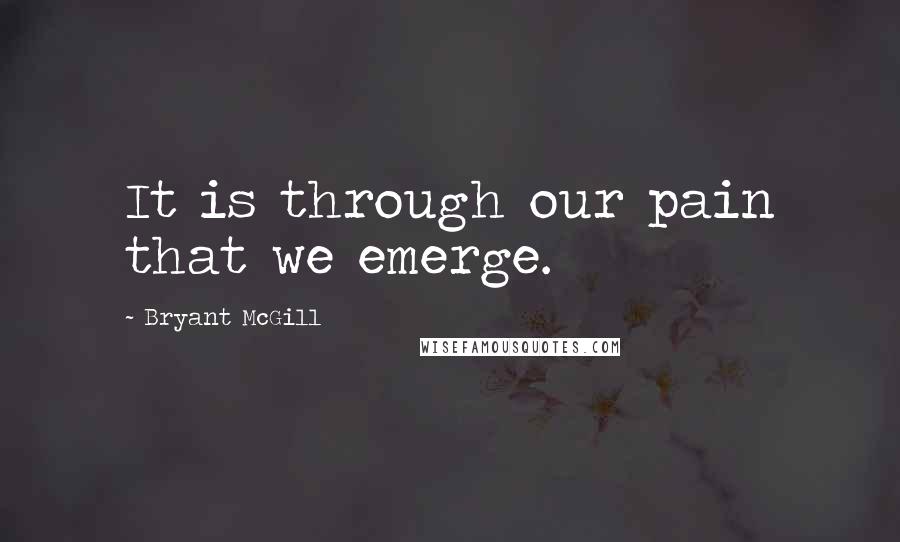 Bryant McGill Quotes: It is through our pain that we emerge.