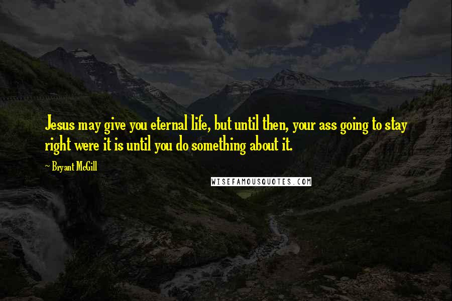 Bryant McGill Quotes: Jesus may give you eternal life, but until then, your ass going to stay right were it is until you do something about it.