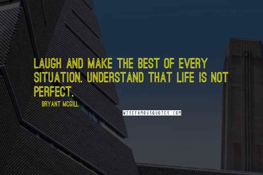 Bryant McGill Quotes: Laugh and make the best of every situation. Understand that life is not perfect.