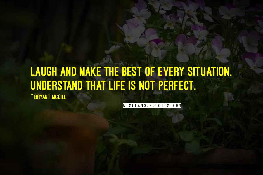 Bryant McGill Quotes: Laugh and make the best of every situation. Understand that life is not perfect.